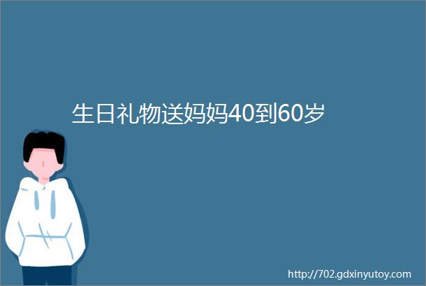 生日礼物送妈妈40到60岁